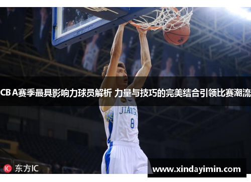 CBA赛季最具影响力球员解析 力量与技巧的完美结合引领比赛潮流